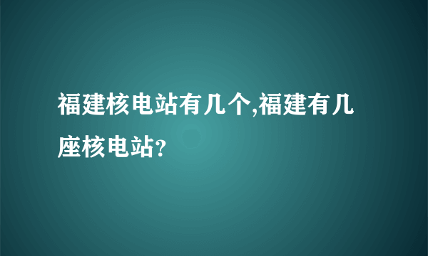 福建核电站有几个,福建有几座核电站？