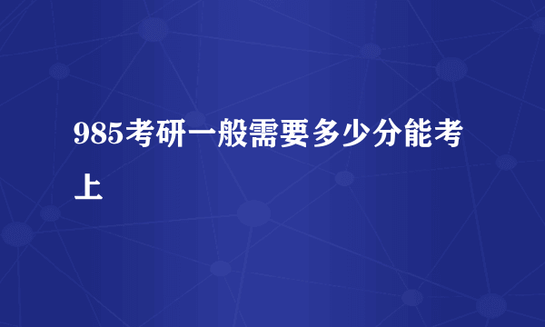 985考研一般需要多少分能考上