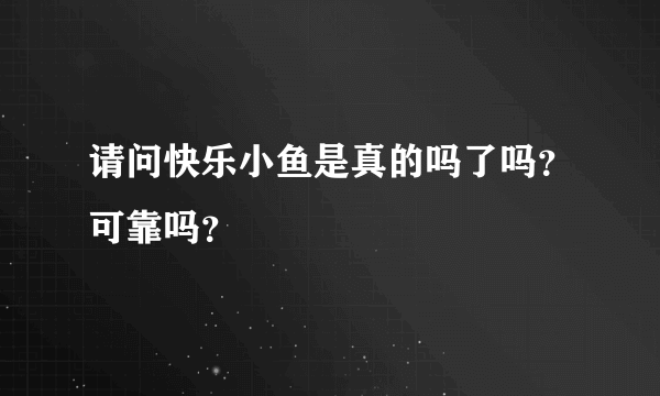 请问快乐小鱼是真的吗了吗？可靠吗？