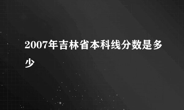 2007年吉林省本科线分数是多少