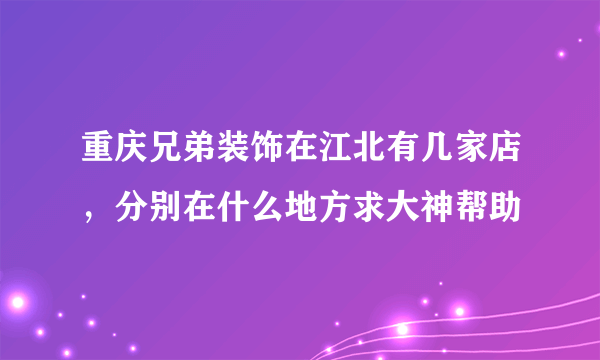 重庆兄弟装饰在江北有几家店，分别在什么地方求大神帮助