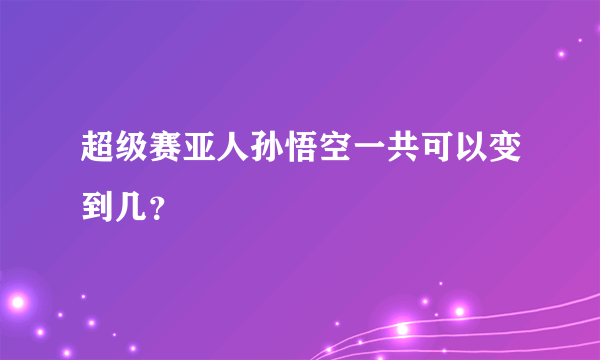 超级赛亚人孙悟空一共可以变到几？