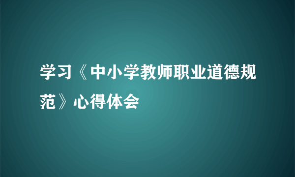 学习《中小学教师职业道德规范》心得体会