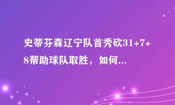 史蒂芬森辽宁队首秀砍31+7+8帮助球队取胜，如何评价他本场比赛表现？