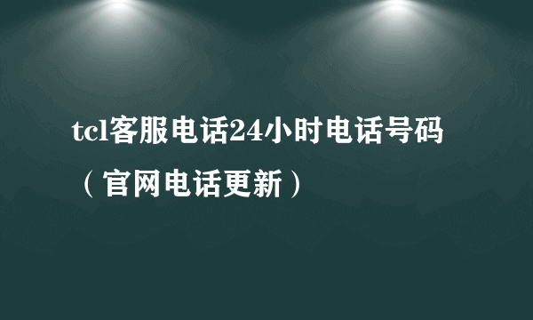 tcl客服电话24小时电话号码（官网电话更新）