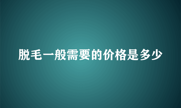 脱毛一般需要的价格是多少