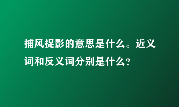 捕风捉影的意思是什么。近义词和反义词分别是什么？