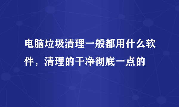 电脑垃圾清理一般都用什么软件，清理的干净彻底一点的