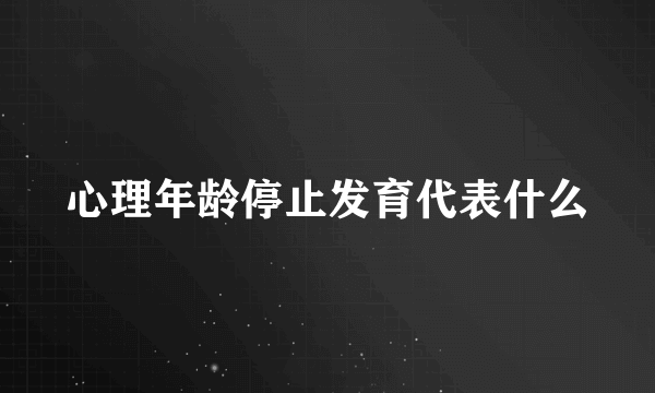 心理年龄停止发育代表什么