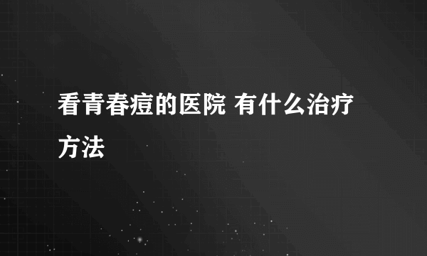 看青春痘的医院 有什么治疗方法