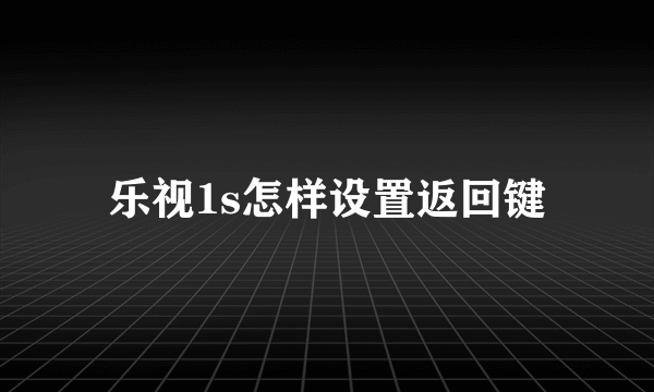 乐视1s怎样设置返回键