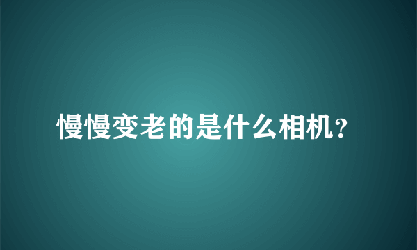 慢慢变老的是什么相机？