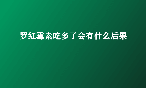 罗红霉素吃多了会有什么后果