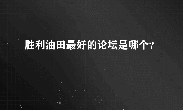 胜利油田最好的论坛是哪个？