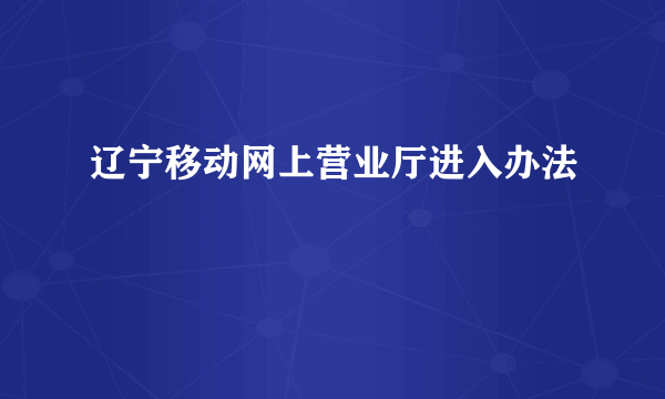 辽宁移动网上营业厅进入办法