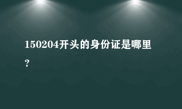 150204开头的身份证是哪里？