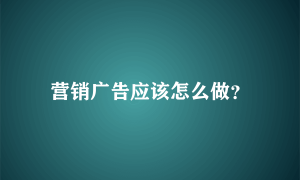 营销广告应该怎么做？