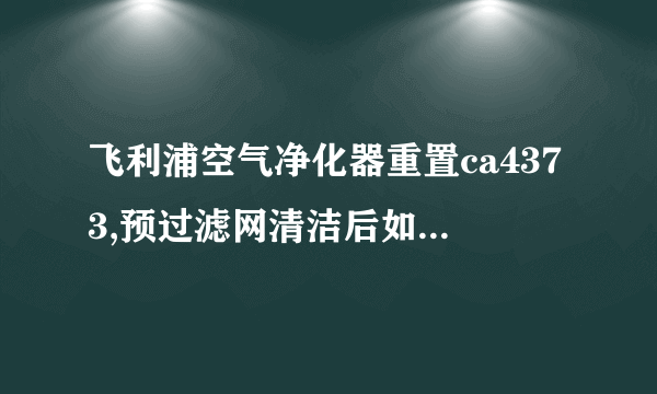 飞利浦空气净化器重置ca4373,预过滤网清洁后如何重置？