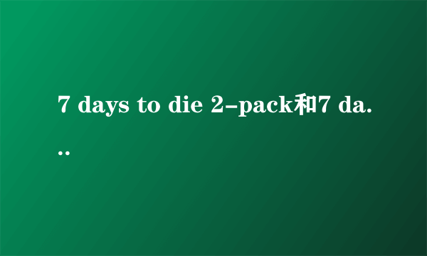 7 days to die 2-pack和7 days to die有什么区别