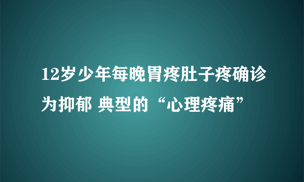 12岁少年每晚胃疼肚子疼确诊为抑郁 典型的“心理疼痛”