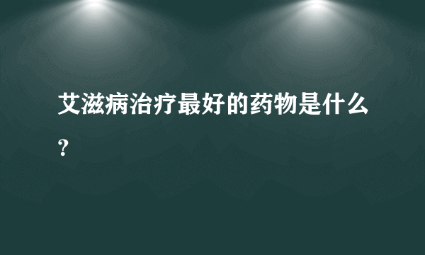 艾滋病治疗最好的药物是什么？