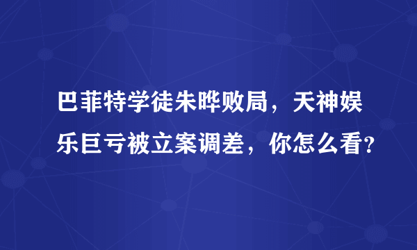 巴菲特学徒朱晔败局，天神娱乐巨亏被立案调差，你怎么看？