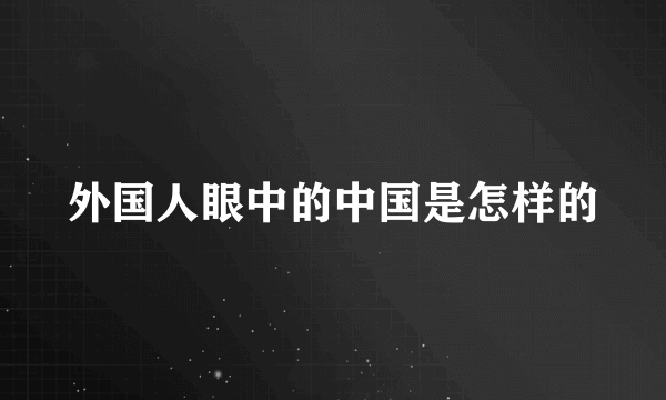 外国人眼中的中国是怎样的