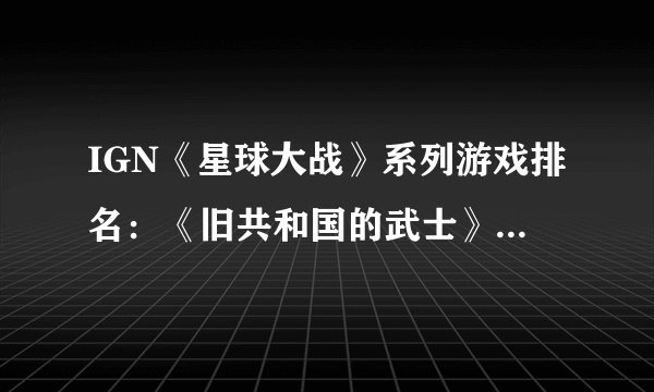 IGN《星球大战》系列游戏排名：《旧共和国的武士》永远滴神