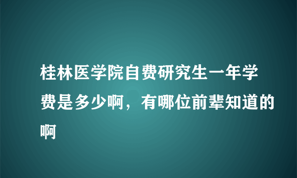 桂林医学院自费研究生一年学费是多少啊，有哪位前辈知道的啊