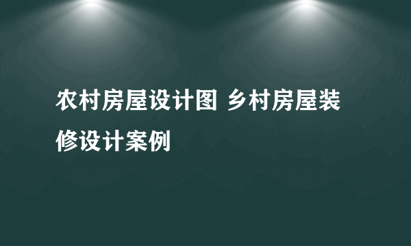 农村房屋设计图 乡村房屋装修设计案例