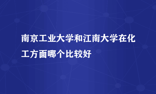 南京工业大学和江南大学在化工方面哪个比较好