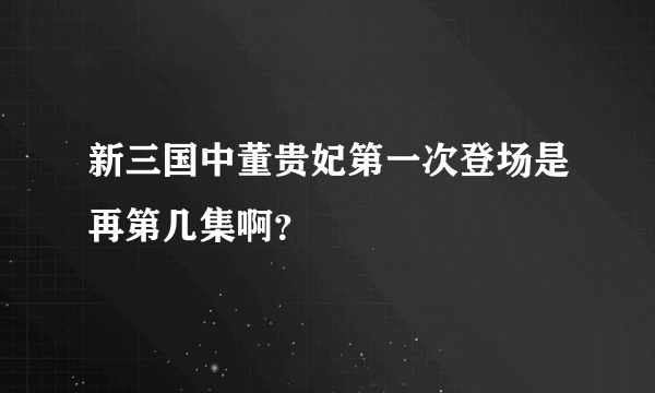 新三国中董贵妃第一次登场是再第几集啊？