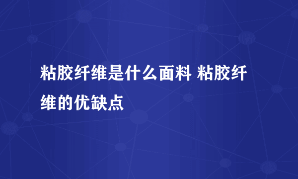 粘胶纤维是什么面料 粘胶纤维的优缺点