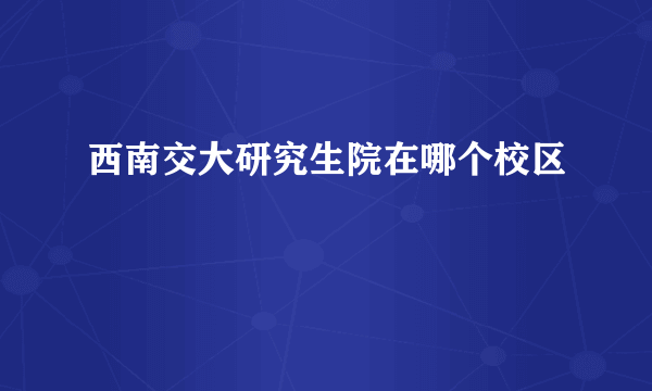 西南交大研究生院在哪个校区