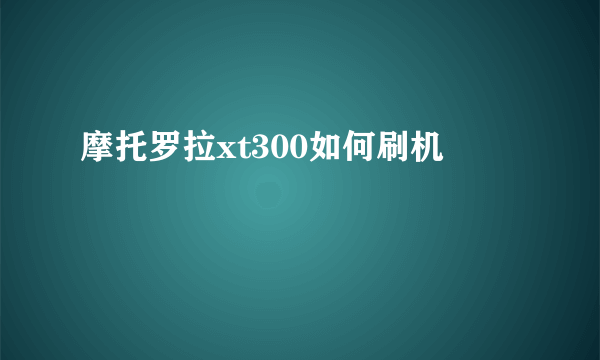 摩托罗拉xt300如何刷机