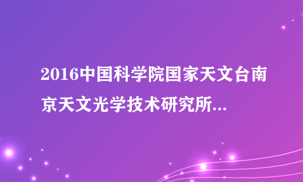 2016中国科学院国家天文台南京天文光学技术研究所招聘1人公告（江苏）