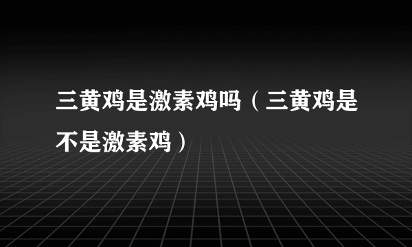 三黄鸡是激素鸡吗（三黄鸡是不是激素鸡）