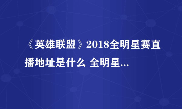 《英雄联盟》2018全明星赛直播地址是什么 全明星赛观看时间介绍及赛程