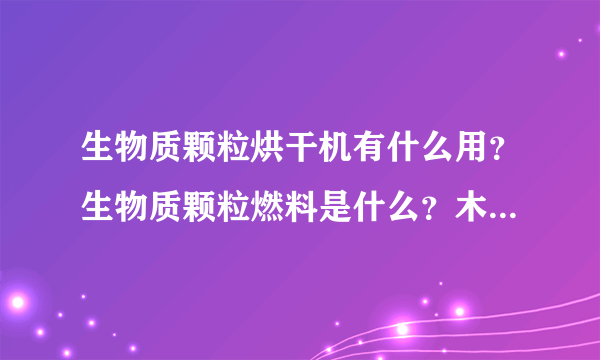 生物质颗粒烘干机有什么用？生物质颗粒燃料是什么？木屑，木粉，木糠，锯木粉等等烘干都是生物质颗粒燃料