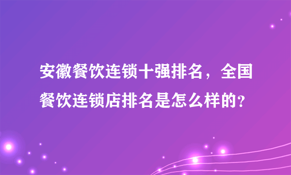 安徽餐饮连锁十强排名，全国餐饮连锁店排名是怎么样的？