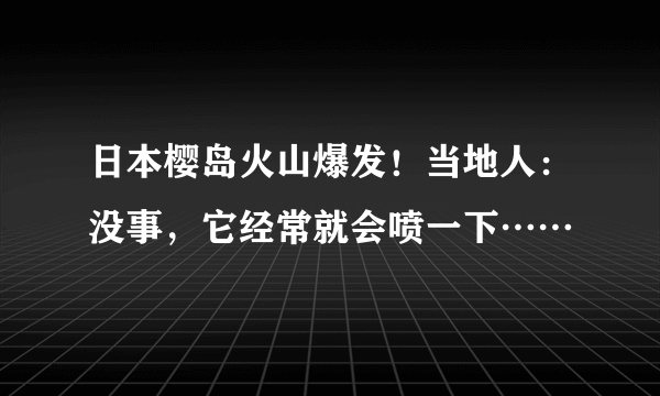 日本樱岛火山爆发！当地人：没事，它经常就会喷一下……