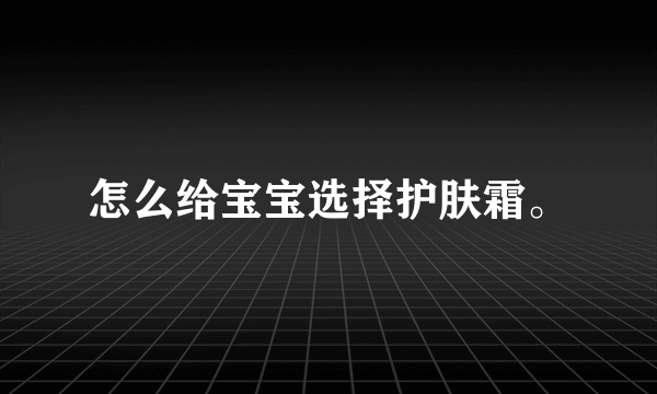 怎么给宝宝选择护肤霜。