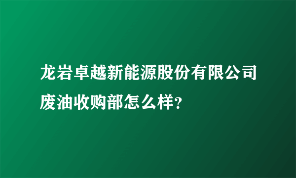 龙岩卓越新能源股份有限公司废油收购部怎么样？