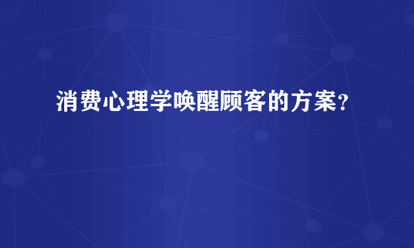 消费心理学唤醒顾客的方案？