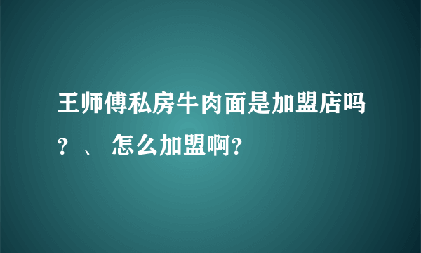 王师傅私房牛肉面是加盟店吗？、 怎么加盟啊？