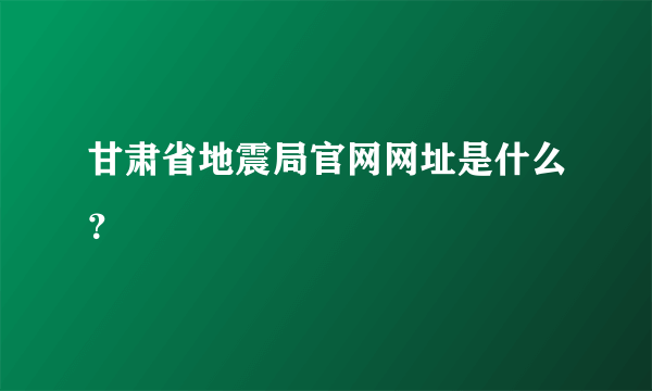 甘肃省地震局官网网址是什么？