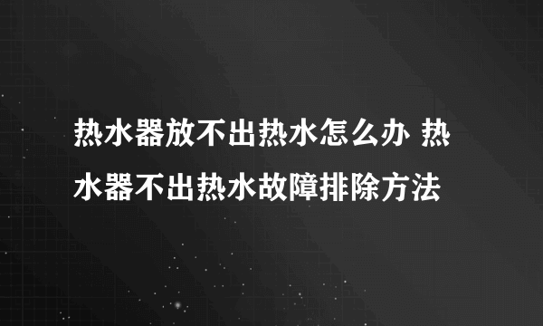 热水器放不出热水怎么办 热水器不出热水故障排除方法