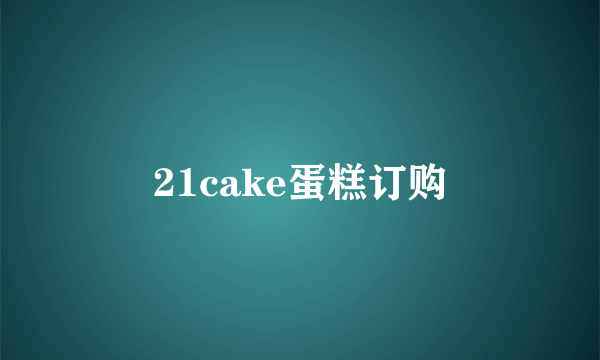 21cake蛋糕订购