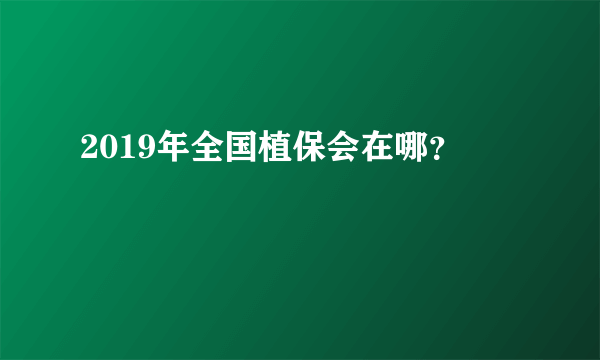 2019年全国植保会在哪？