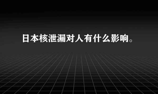 日本核泄漏对人有什么影响。